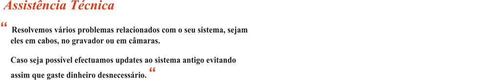  Resolvemos vrios problemas relacionados com o seu sistema, sejam           eles em cabos, no gravador ou em cmaras.        Caso seja possvel efectuamos updates ao sistema antigo evitando       assim que gaste dinheiro desnecessrio.                                                                                   Assistncia Tcnica