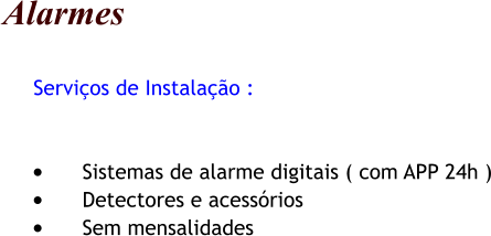 Alarmes      Servios de Instalao :   	Sistemas de alarme digitais ( com APP 24h ) 	Detectores e acessrios 	Sem mensalidades